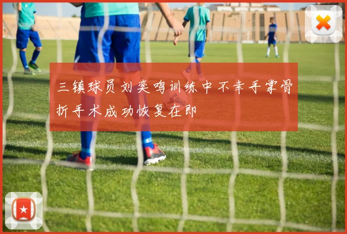 三镇球员刘奕鸣训练中不幸手掌骨折手术成功恢复在即