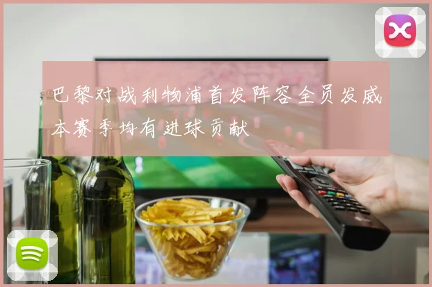 巴黎对战利物浦首发阵容全员发威本赛季均有进球贡献
