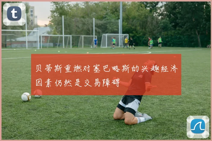 贝蒂斯重燃对塞巴略斯的兴趣经济因素仍然是交易障碍