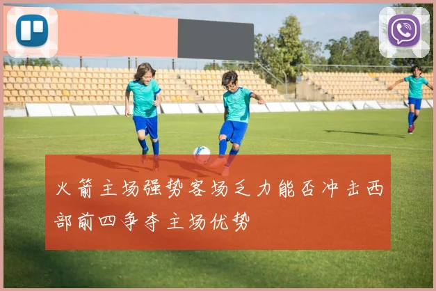 火箭主场强势客场乏力能否冲击西部前四争夺主场优势