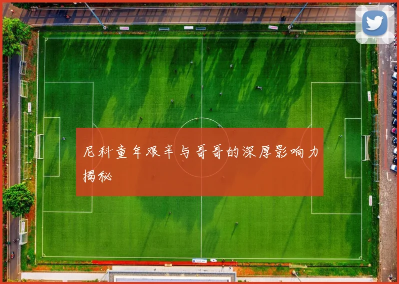 尼科童年艰辛与哥哥的深厚影响力揭秘