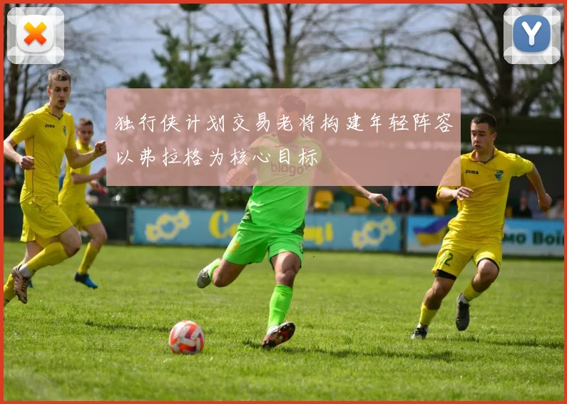 独行侠计划交易老将构建年轻阵容以弗拉格为核心目标