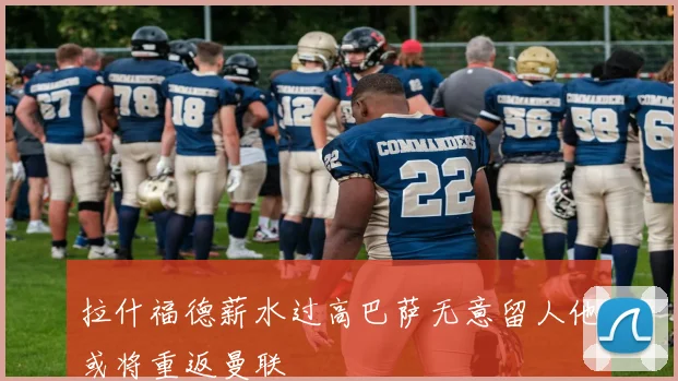 拉什福德薪水过高巴萨无意留人他或将重返曼联