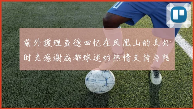 前外援理查德回忆在凤凰山的美好时光感谢成都球迷的热情支持与陪伴