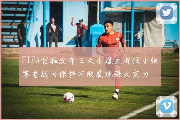 FIFA官推发布三大东道主海报小组赛首战均保持不败展现强大实力