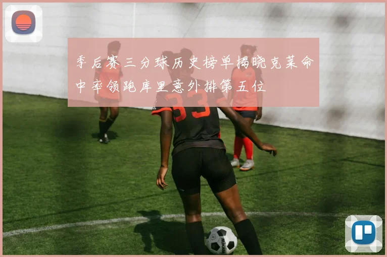 季后赛三分球历史榜单揭晓克莱命中率领跑库里意外排第五位