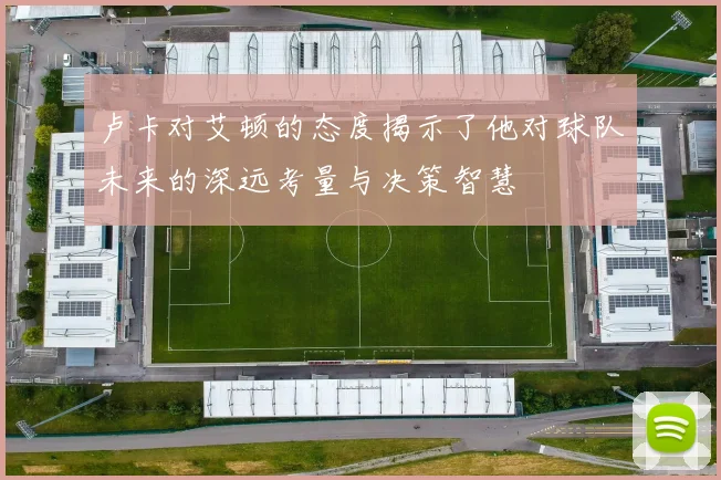 卢卡对艾顿的态度揭示了他对球队未来的深远考量与决策智慧