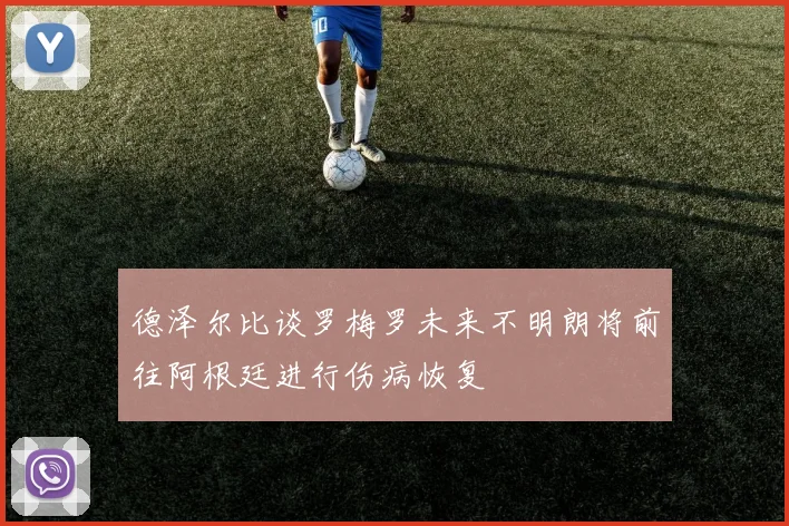 德泽尔比谈罗梅罗未来不明朗将前往阿根廷进行伤病恢复