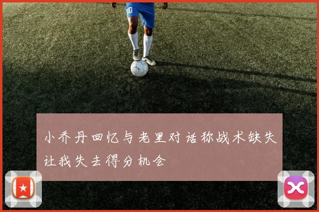 小乔丹回忆与老里对话称战术缺失让我失去得分机会