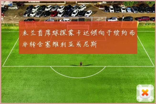 米兰首席球探蒙卡达倾向于续约而非转会塞维利亚或尼斯