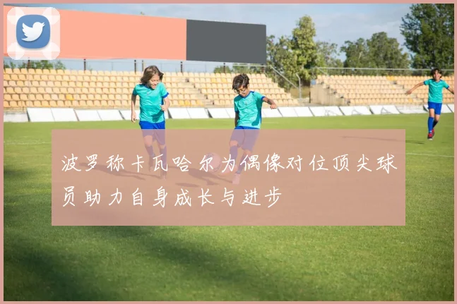 波罗称卡瓦哈尔为偶像对位顶尖球员助力自身成长与进步