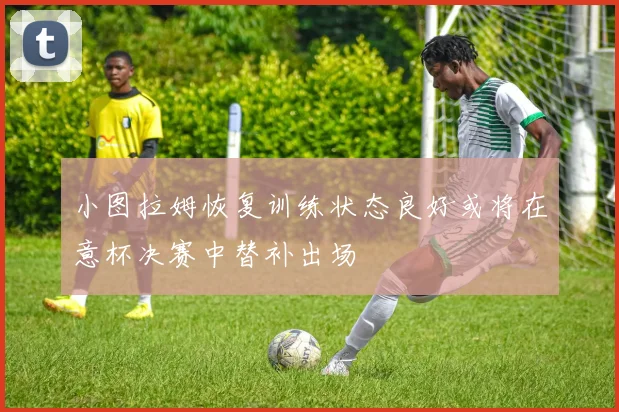 小图拉姆恢复训练状态良好或将在意杯决赛中替补出场