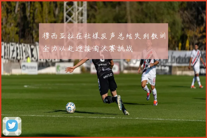 穆西亚拉在社媒发声总结失利教训全力以赴迎接淘汰赛挑战