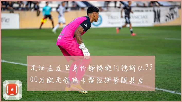 足坛左后卫身价榜揭晓门德斯以7500万欧元领跑卡雷拉斯紧随其后