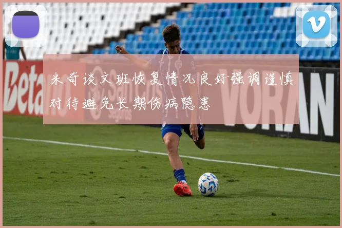 米奇谈文班恢复情况良好强调谨慎对待避免长期伤病隐患