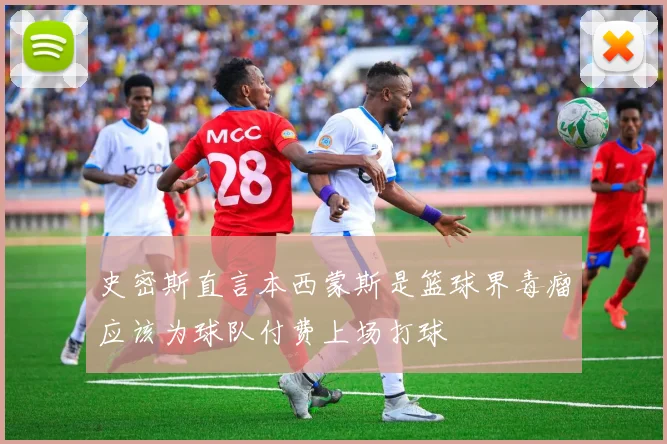 史密斯直言本西蒙斯是篮球界毒瘤应该为球队付费上场打球