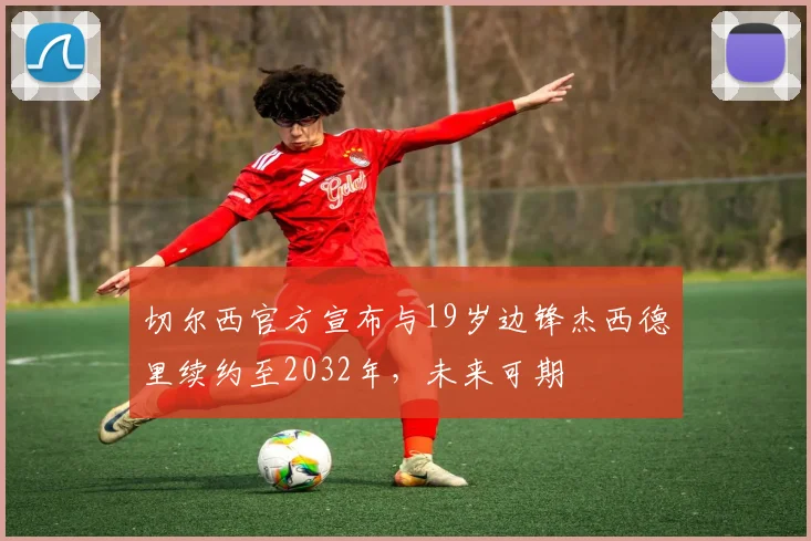 切尔西官方宣布与19岁边锋杰西德里续约至2032年，未来可期