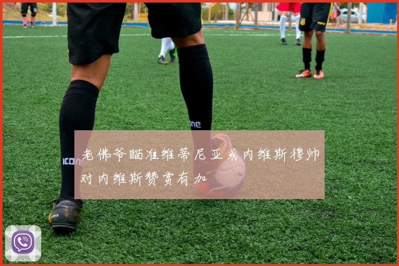 老佛爷瞄准维蒂尼亚或内维斯穆帅对内维斯赞赏有加