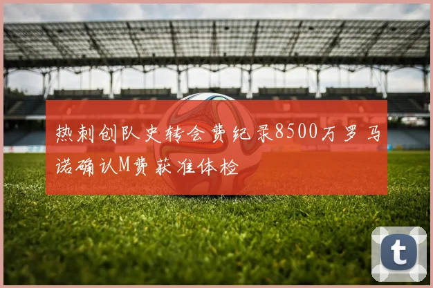热刺创队史转会费纪录8500万罗马诺确认M费获准体检