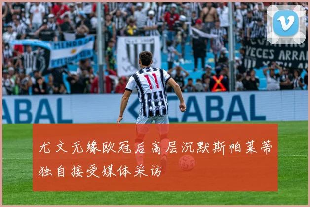 尤文无缘欧冠后高层沉默斯帕莱蒂独自接受媒体采访