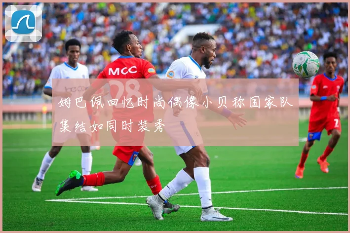 姆巴佩回忆时尚偶像小贝称国家队集结如同时装秀