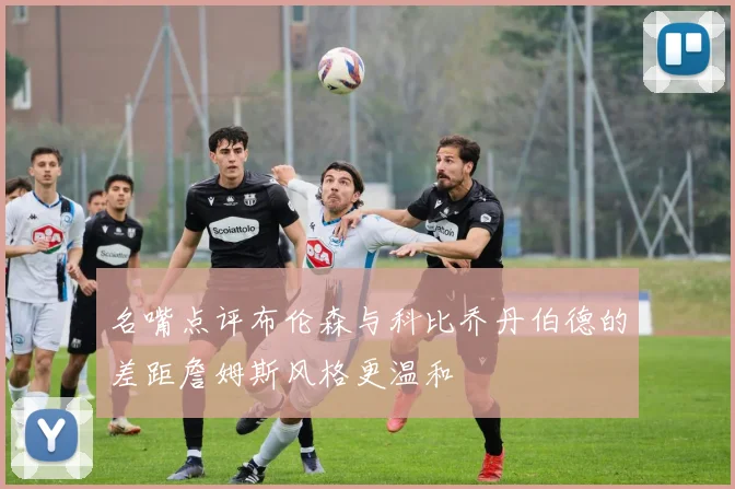 名嘴点评布伦森与科比乔丹伯德的差距詹姆斯风格更温和