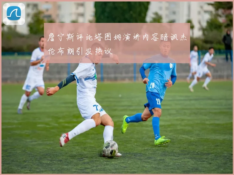 詹宁斯评论塔图姆演讲内容暗讽杰伦布朗引发热议