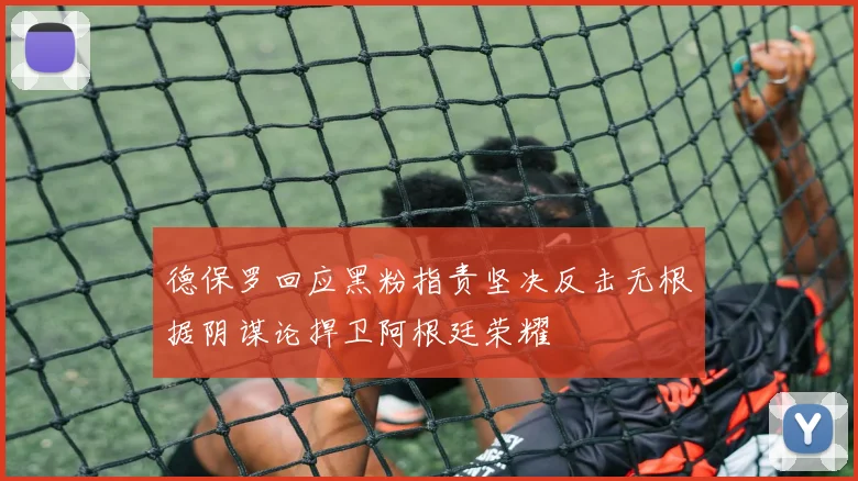 德保罗回应黑粉指责坚决反击无根据阴谋论捍卫阿根廷荣耀