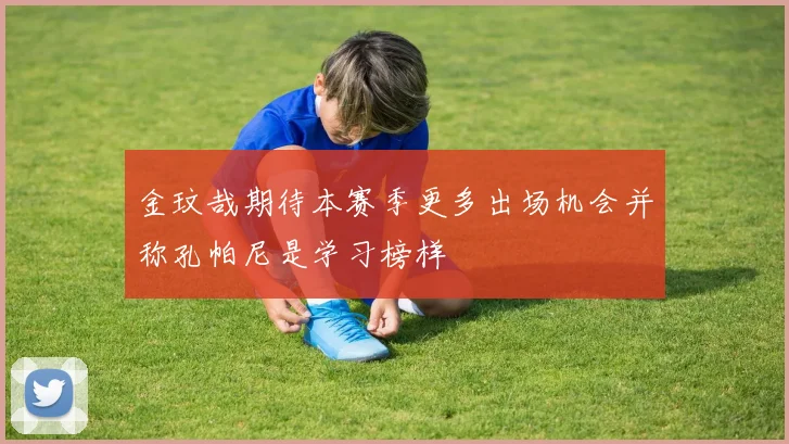 金玟哉期待本赛季更多出场机会并称孔帕尼是学习榜样