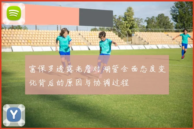 富保罗透露老詹对湖管会面态度变化背后的原因与协调过程