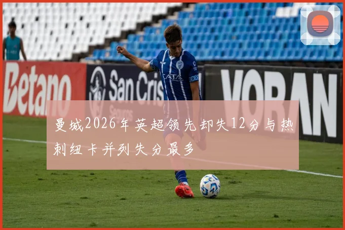 曼城2026年英超领先却失12分与热刺纽卡并列失分最多