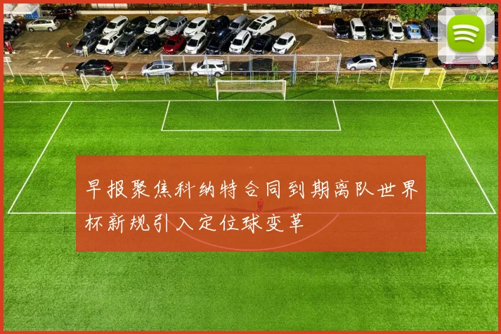 早报聚焦科纳特合同到期离队世界杯新规引入定位球变革