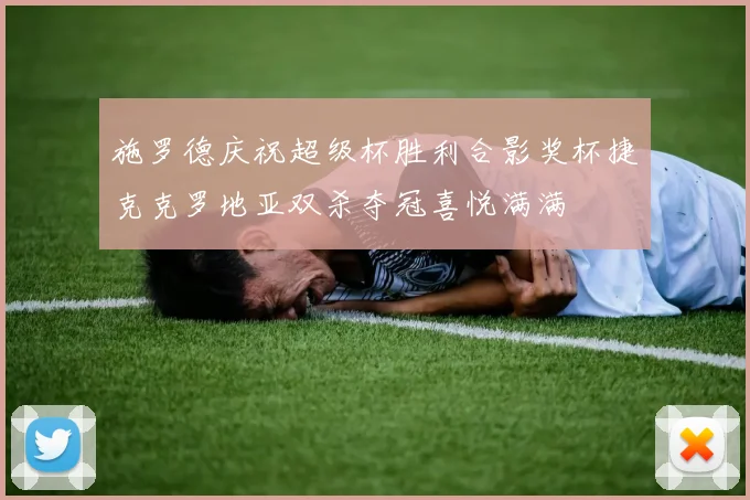 施罗德庆祝超级杯胜利合影奖杯捷克克罗地亚双杀夺冠喜悦满满