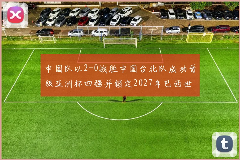 中国队以2-0战胜中国台北队成功晋级亚洲杯四强并锁定2027年巴西世界杯资格