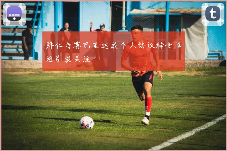 拜仁与赛巴里达成个人协议转会临近引发关注