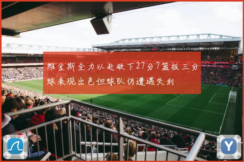 维金斯全力以赴砍下27分7篮板三分球表现出色但球队仍遭遇失利