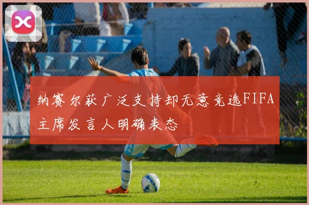 纳赛尔获广泛支持却无意竞选FIFA主席发言人明确表态